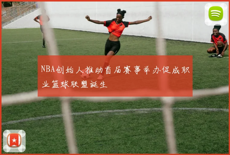 NBA创始人推动首届赛事举办促成职业篮球联盟诞生