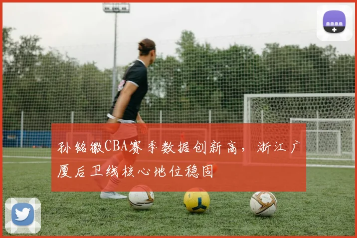 孙铭徽CBA赛季数据创新高，浙江广厦后卫线核心地位稳固