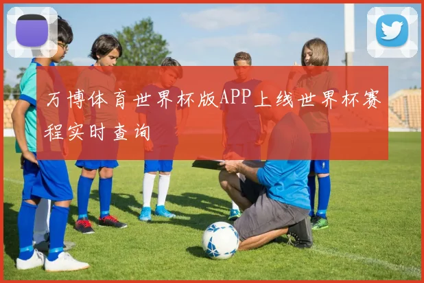 万博体育世界杯版APP上线世界杯赛程实时查询