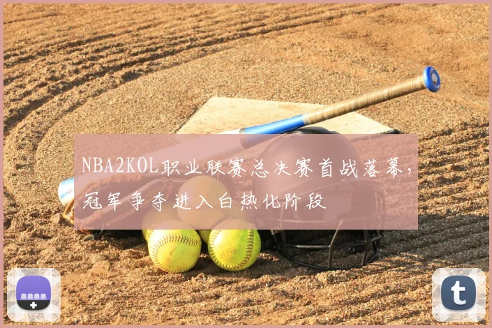NBA2KOL职业联赛总决赛首战落幕，冠军争夺进入白热化阶段
