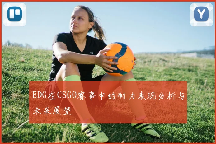 EDG在CSGO赛事中的耐力表现分析与未来展望