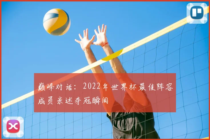 巅峰对话：2022年世界杯最佳阵容成员亲述夺冠瞬间