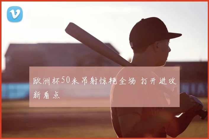 欧洲杯50米吊射惊艳全场 打开进攻新看点