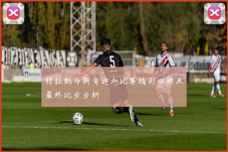 特拉凯与斯肯迪加比赛精彩回顾及最终比分分析