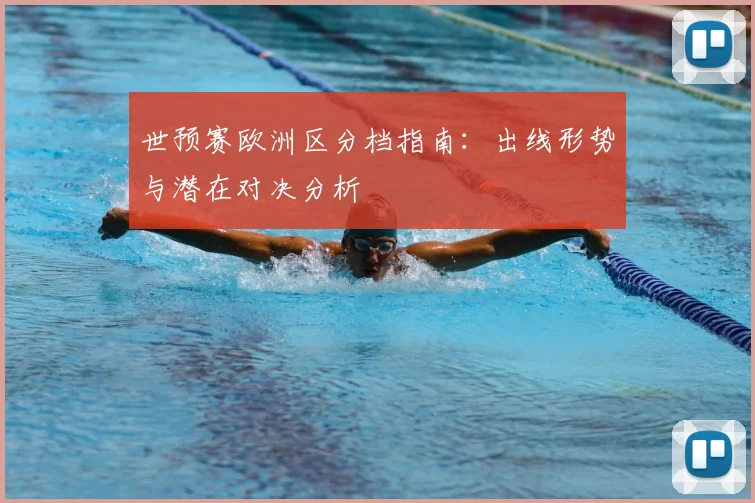 世预赛欧洲区分档指南：出线形势与潜在对决分析