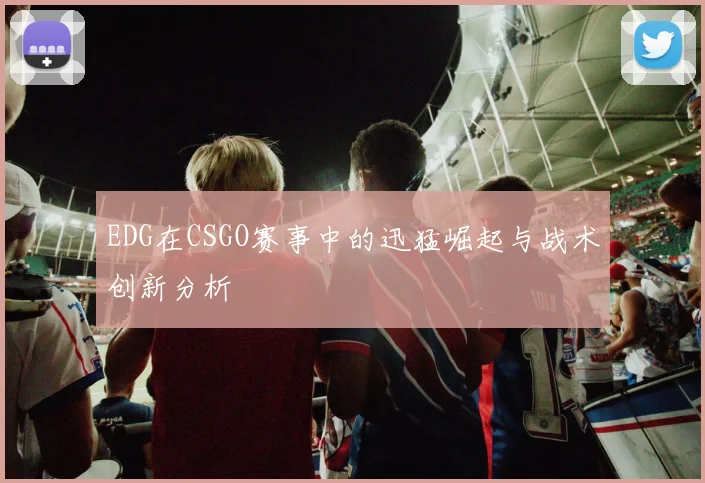 EDG在CSGO赛事中的迅猛崛起与战术创新分析
