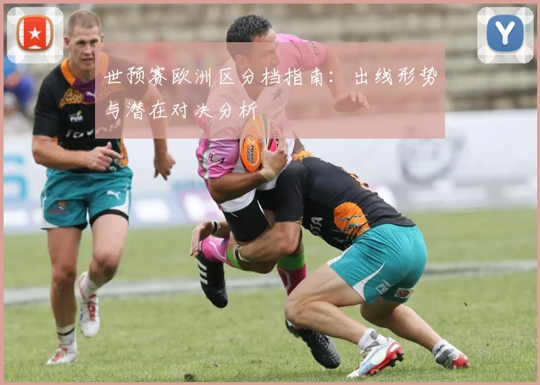 世预赛欧洲区分档指南：出线形势与潜在对决分析