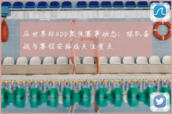 压世界杯app聚焦赛事动态：球队备战与赛程安排成关注重点