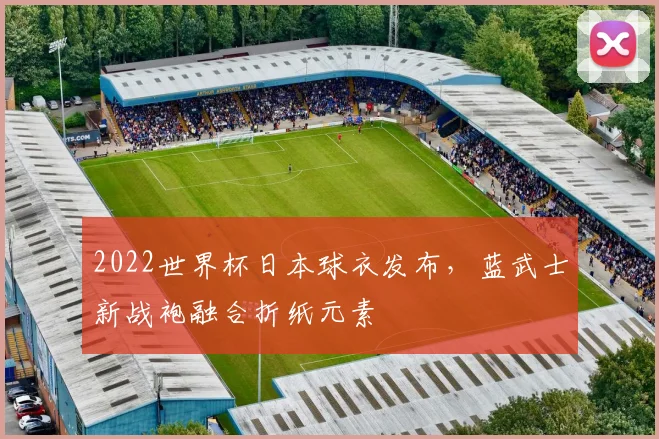2022世界杯日本球衣发布，蓝武士新战袍融合折纸元素