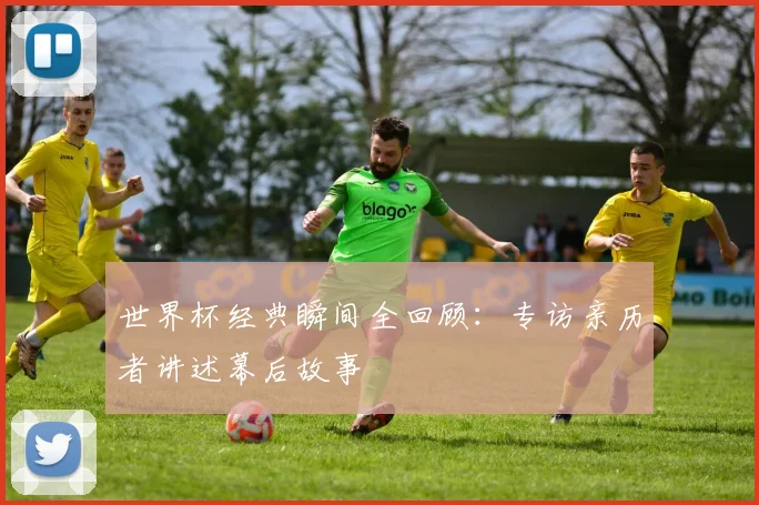 世界杯经典瞬间全回顾：专访亲历者讲述幕后故事