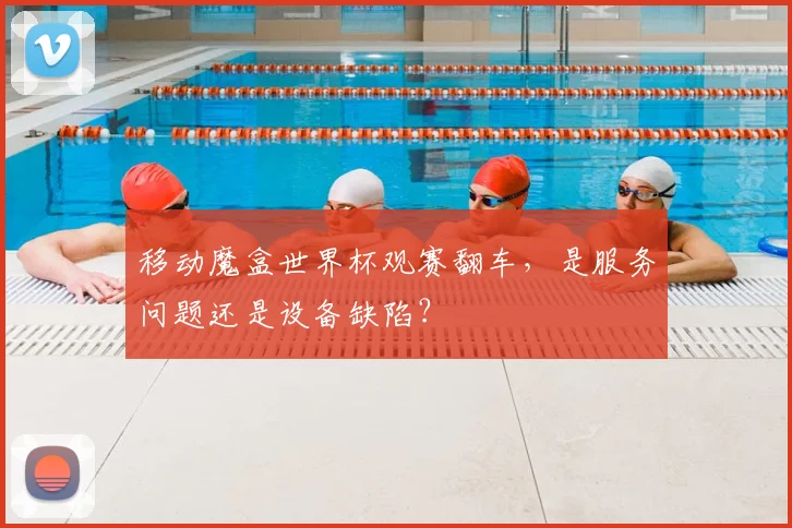 移动魔盒世界杯观赛翻车，是服务问题还是设备缺陷？