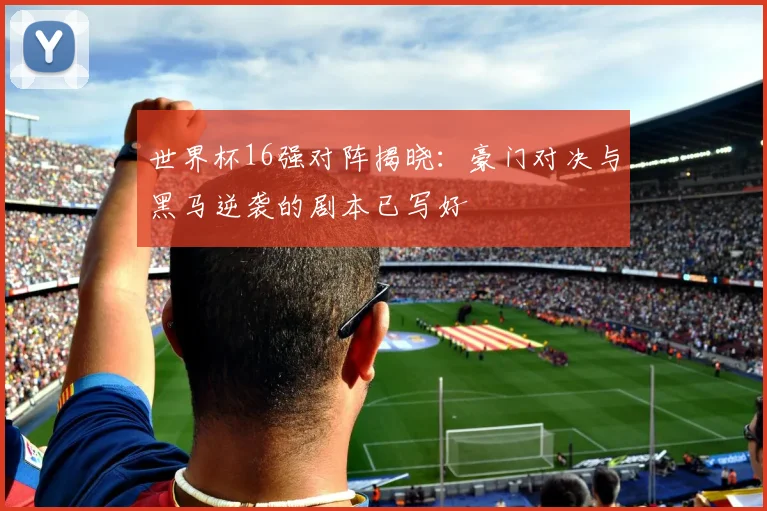 世界杯16强对阵揭晓:豪门对决与黑马逆袭的剧本已写好