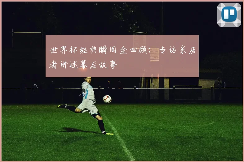 世界杯经典瞬间全回顾：专访亲历者讲述幕后故事