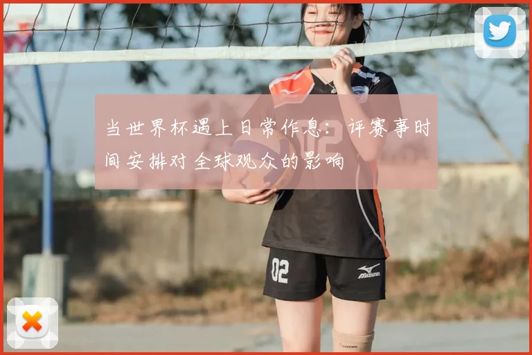 当世界杯遇上日常作息：评赛事时间安排对全球观众的影响