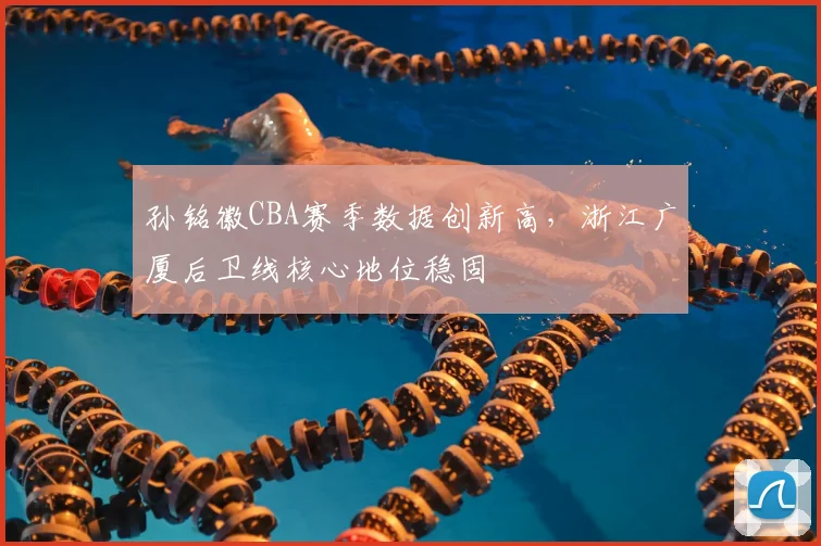 孙铭徽CBA赛季数据创新高，浙江广厦后卫线核心地位稳固