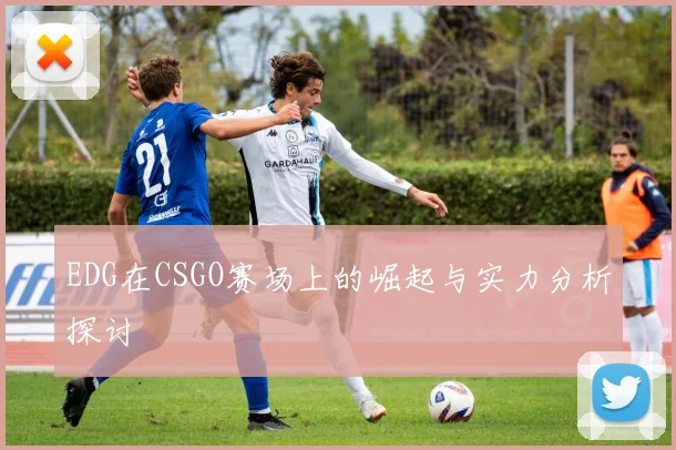 EDG在CSGO赛场上的崛起与实力分析探讨