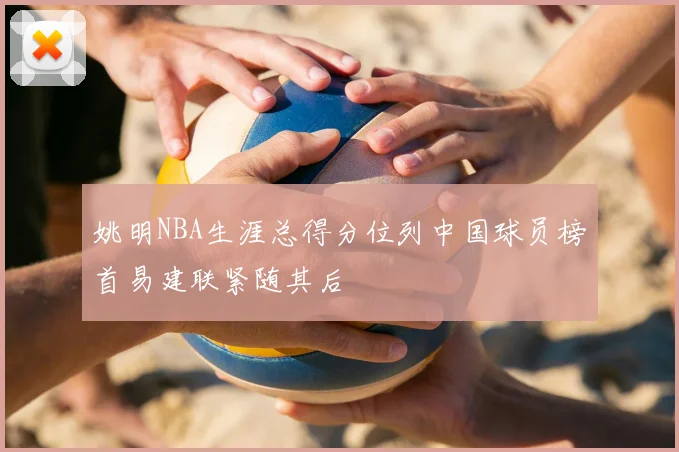 姚明NBA生涯总得分位列中国球员榜首易建联紧随其后