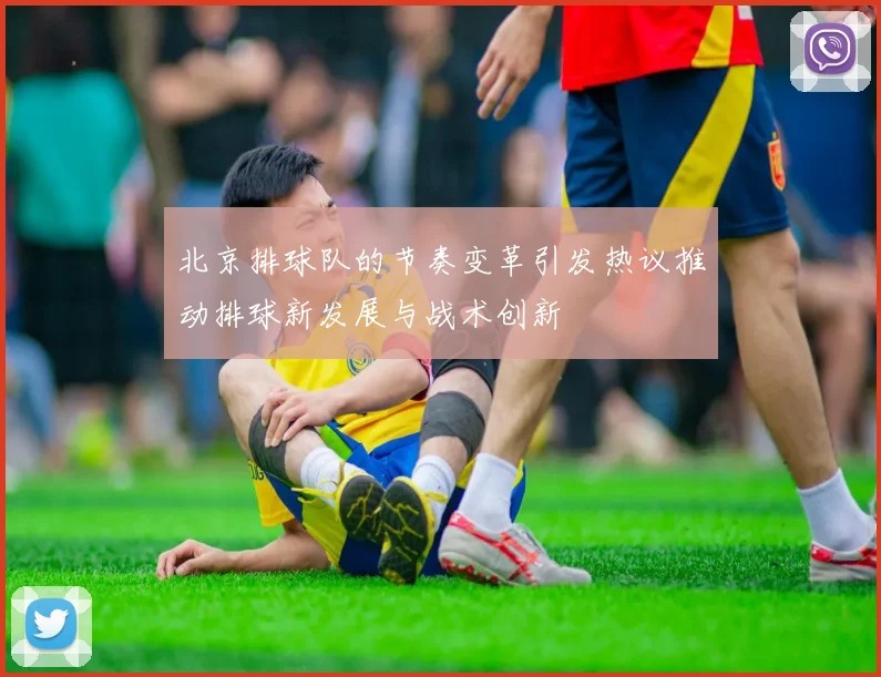 北京排球队的节奏变革引发热议推动排球新发展与战术创新