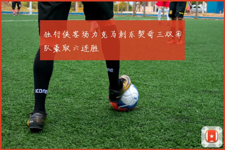独行侠客场力克马刺东契奇三双率队豪取六连胜