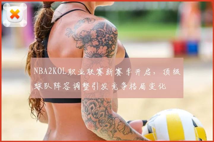 NBA2KOL职业联赛新赛季开启，顶级球队阵容调整引发竞争格局变化
