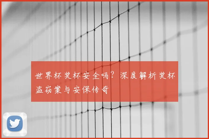 世界杯奖杯安全吗？深度解析奖杯盗窃案与安保传奇