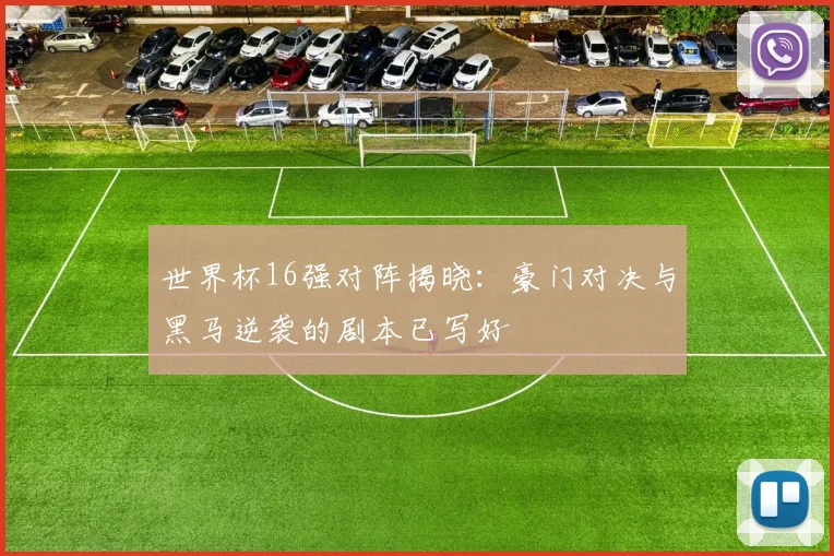 世界杯16强对阵揭晓：豪门对决与黑马逆袭的剧本已写好