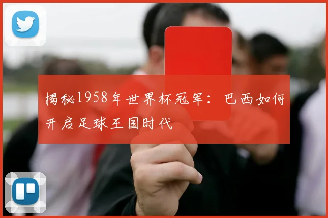 揭秘1958年世界杯冠军：巴西如何开启足球王国时代