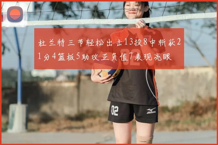 杜兰特三节轻松出击13投8中斩获21分4篮板5助攻正负值7表现亮眼