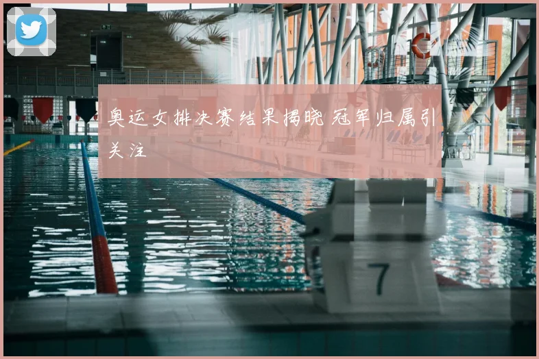 奥运女排决赛结果揭晓 冠军归属引关注