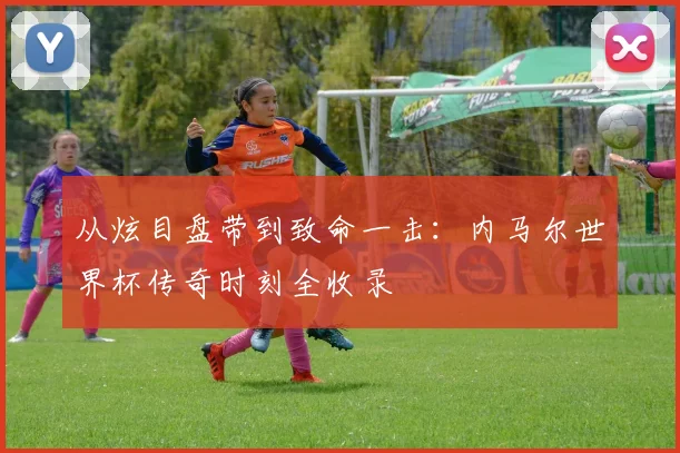从炫目盘带到致命一击：内马尔世界杯传奇时刻全收录