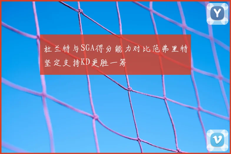 杜兰特与SGA得分能力对比范弗里特坚定支持KD更胜一筹