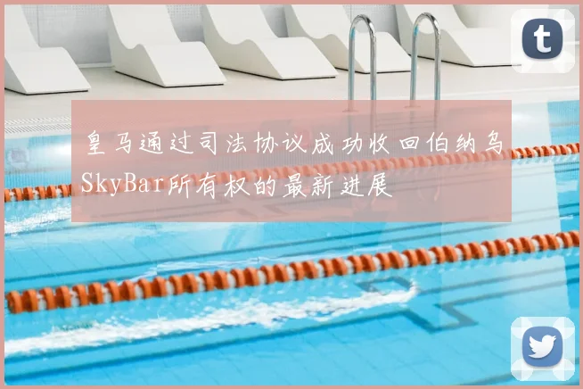 皇马通过司法协议成功收回伯纳乌SkyBar所有权的最新进展