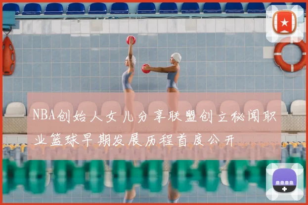 NBA创始人女儿分享联盟创立秘闻职业篮球早期发展历程首度公开