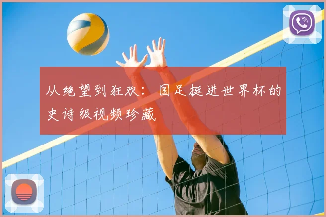 从绝望到狂欢：国足挺进世界杯的史诗级视频珍藏
