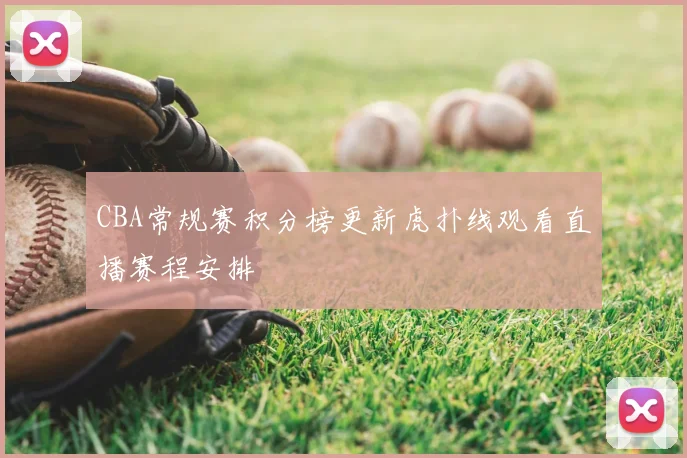CBA常规赛积分榜更新虎扑线观看直播赛程安排