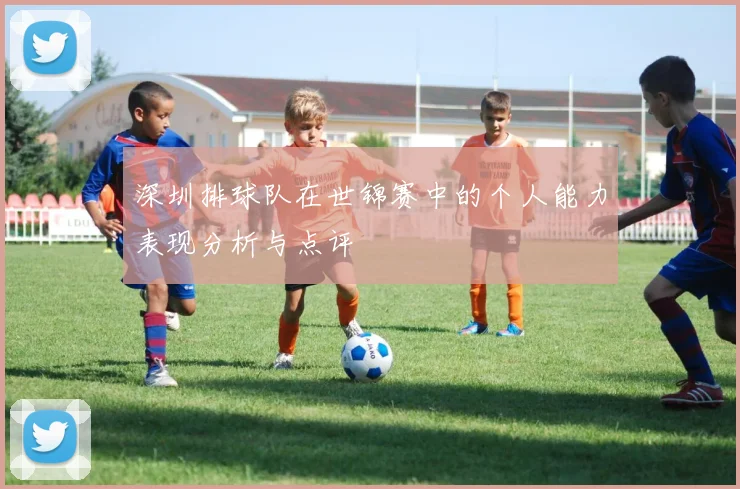 深圳排球队在世锦赛中的个人能力表现分析与点评