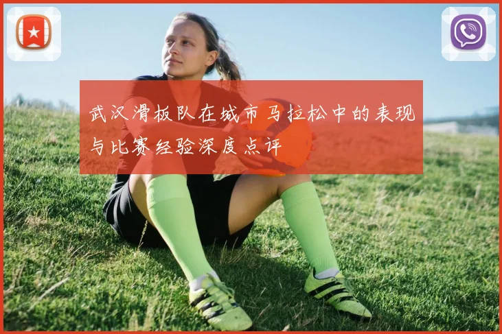 武汉滑板队在城市马拉松中的表现与比赛经验深度点评