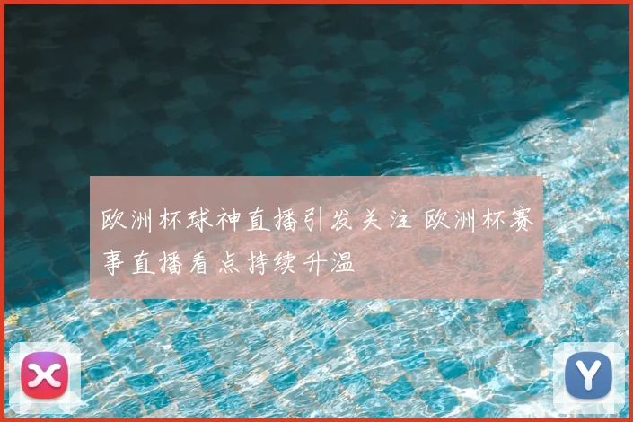 欧洲杯球神直播引发关注 欧洲杯赛事直播看点持续升温