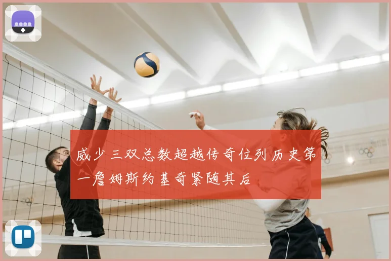 威少三双总数超越传奇位列历史第一詹姆斯约基奇紧随其后