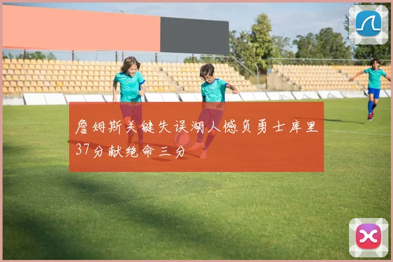 詹姆斯关键失误湖人憾负勇士库里37分献绝命三分