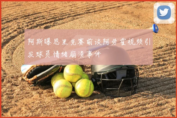 阿斯曝恩里克赛前谈阿劳霍视频引发球员情绪崩溃事件