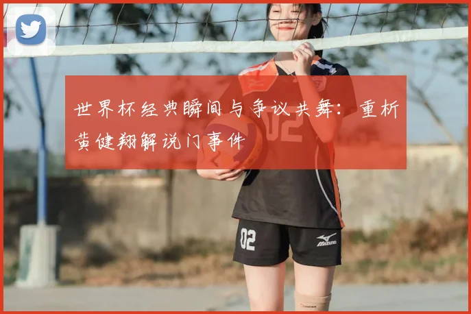 世界杯经典瞬间与争议共舞：重析黄健翔解说门事件