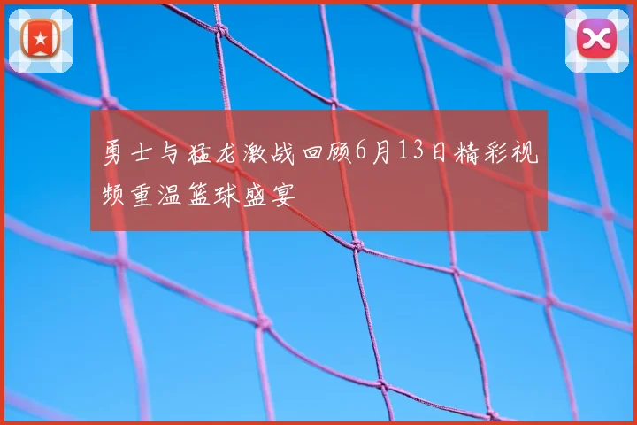 勇士与猛龙激战回顾6月13日精彩视频重温篮球盛宴