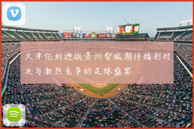 天津亿利迎战贵州智城期待精彩对决与激烈竞争的足球盛宴