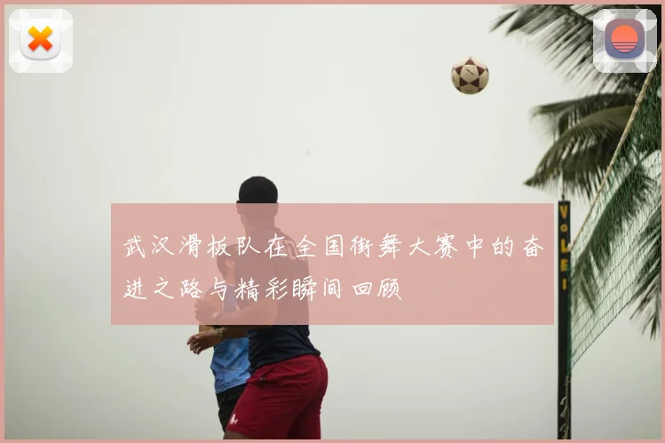 武汉滑板队在全国街舞大赛中的奋进之路与精彩瞬间回顾