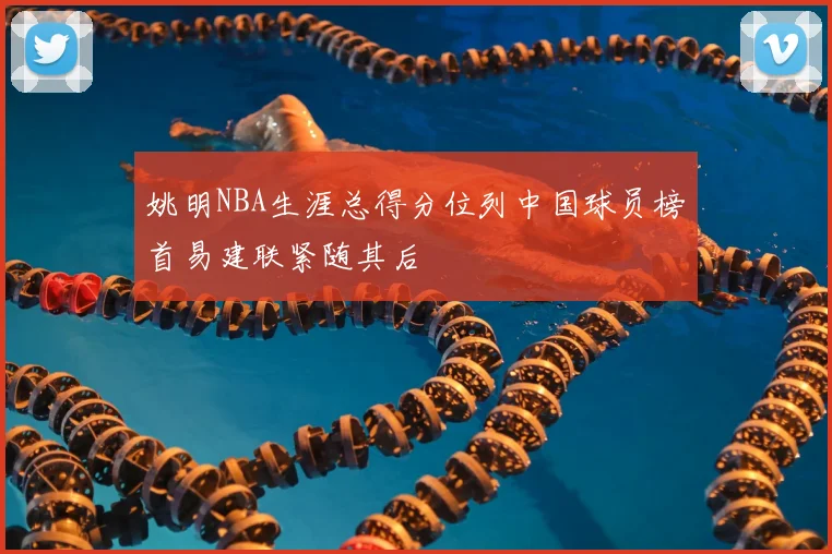 姚明NBA生涯总得分位列中国球员榜首易建联紧随其后