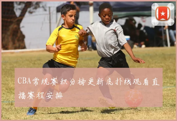 CBA常规赛积分榜更新虎扑线观看直播赛程安排