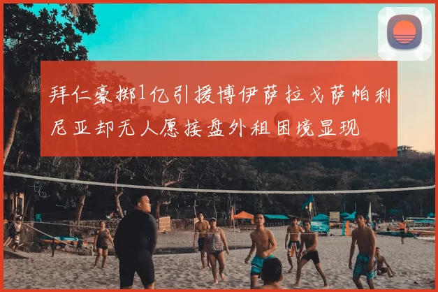 拜仁豪掷1亿引援博伊萨拉戈萨帕利尼亚却无人愿接盘外租困境显现