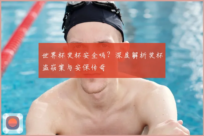 世界杯奖杯安全吗？深度解析奖杯盗窃案与安保传奇