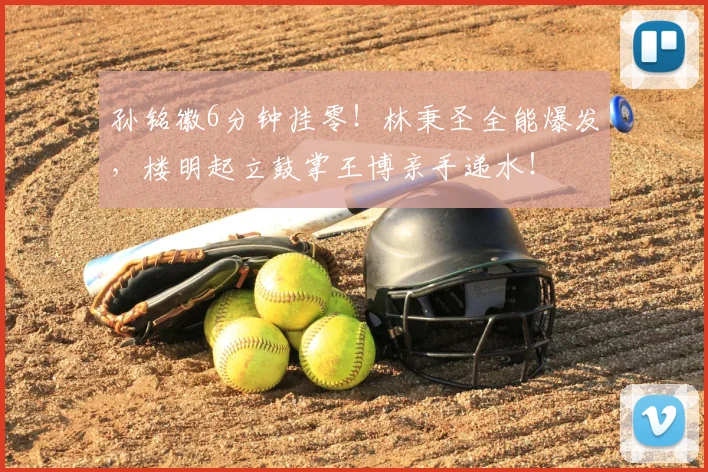 孙铭徽6分钟挂零！林秉圣全能爆发，楼明起立鼓掌王博亲手递水！